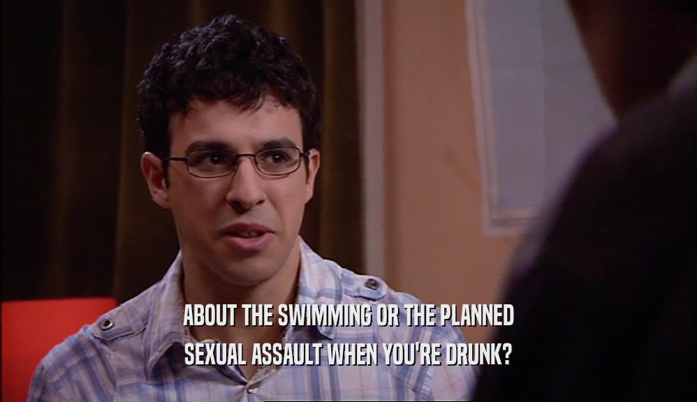 ABOUT THE SWIMMING OR THE PLANNED SEXUAL ASSAULT WHEN YOU'RE DRUNK? 
