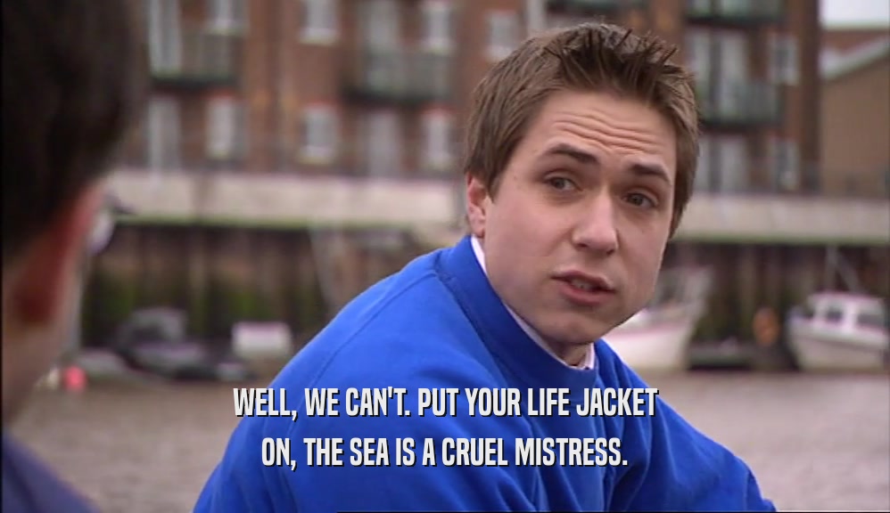 WELL, WE CAN'T. PUT YOUR LIFE JACKET ON, THE SEA IS A CRUEL MISTRESS. 