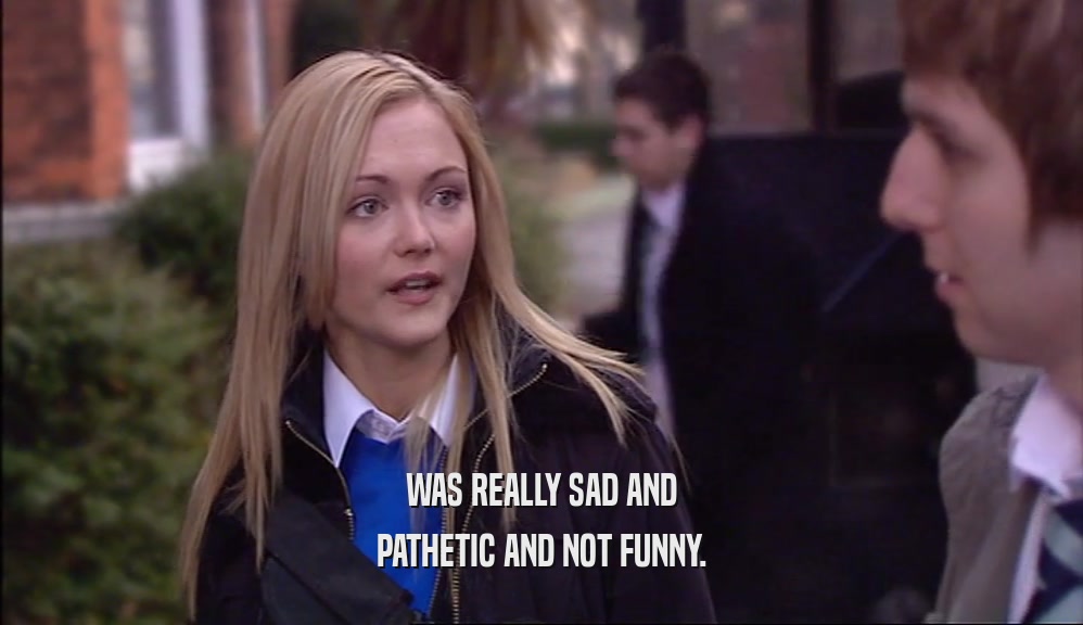 WAS REALLY SAD AND PATHETIC AND NOT FUNNY. 