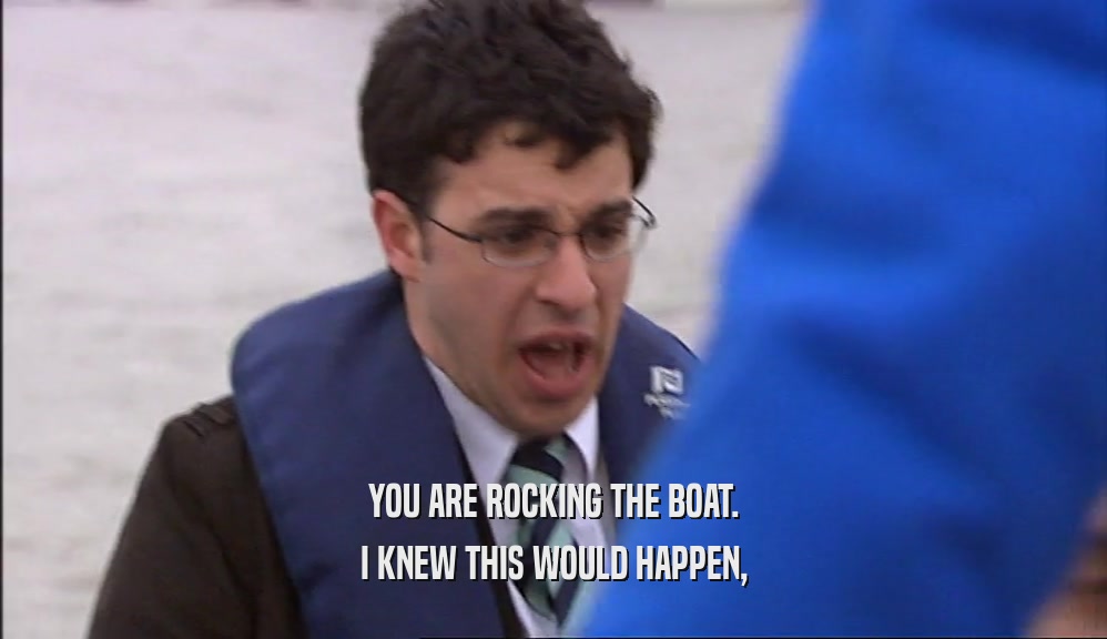 YOU ARE ROCKING THE BOAT. I KNEW THIS WOULD HAPPEN, 