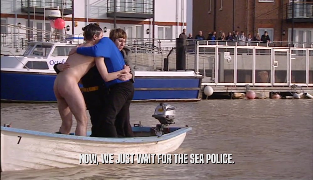 NOW, WE JUST WAIT FOR THE SEA POLICE.  