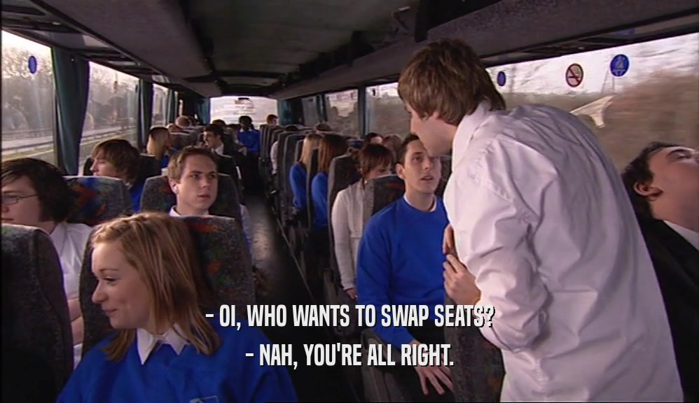 - OI, WHO WANTS TO SWAP SEATS? - NAH, YOU'RE ALL RIGHT. 