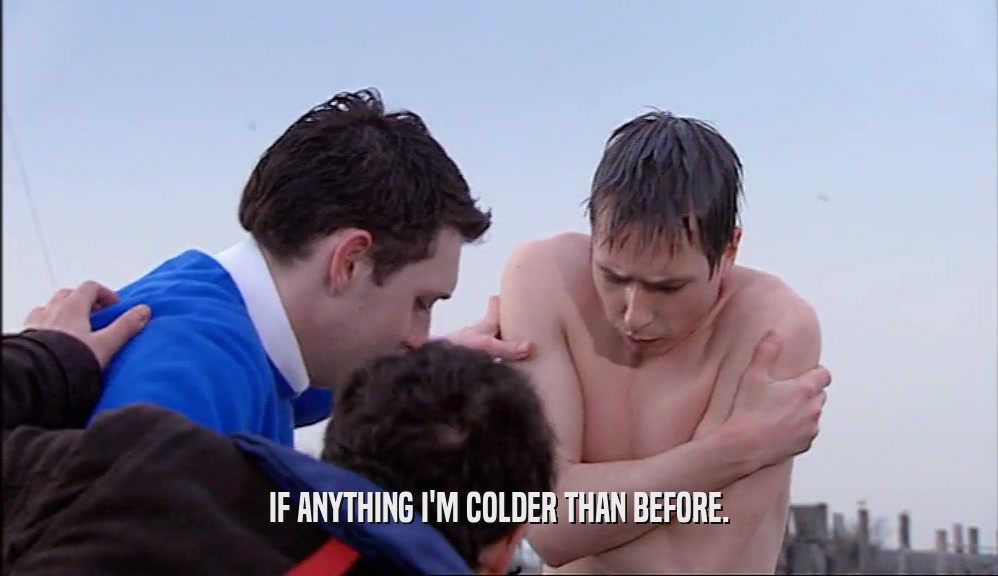 IF ANYTHING I'M COLDER THAN BEFORE.  