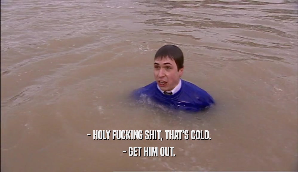 - HOLY FUCKING SHIT, THAT'S COLD. - GET HIM OUT. 