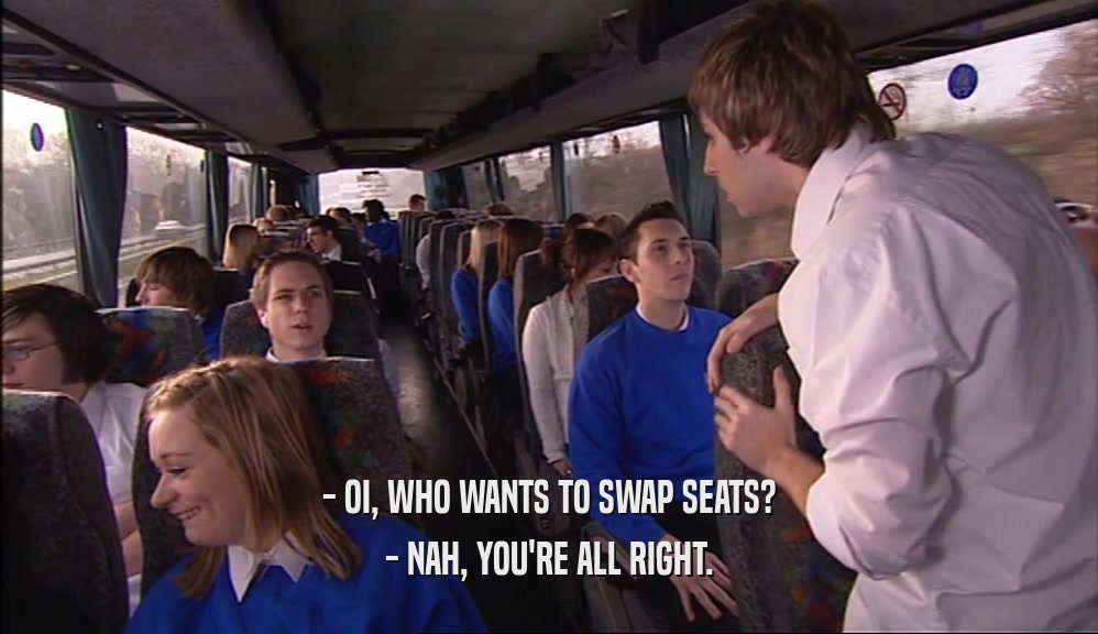 - OI, WHO WANTS TO SWAP SEATS? - NAH, YOU'RE ALL RIGHT. 