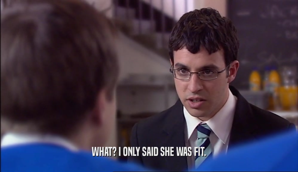 WHAT? I ONLY SAID SHE WAS FIT.  