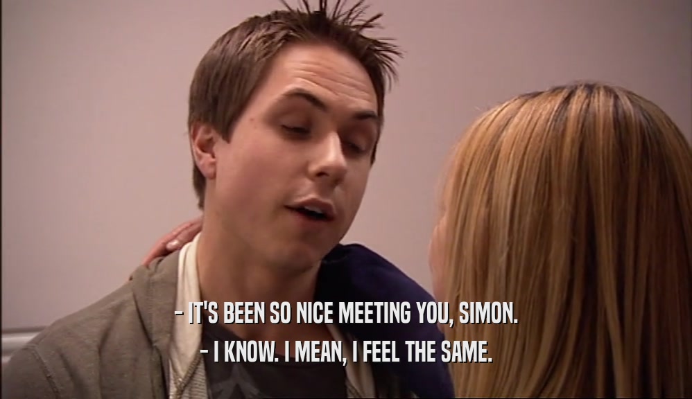- IT'S BEEN SO NICE MEETING YOU, SIMON. - I KNOW. I MEAN, I FEEL THE SAME. 