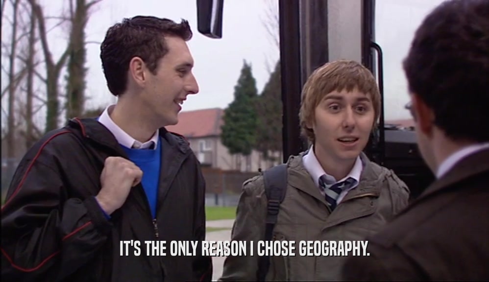 IT'S THE ONLY REASON I CHOSE GEOGRAPHY.  