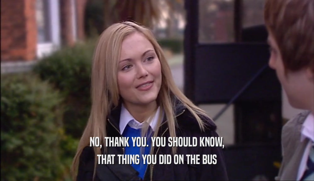 NO, THANK YOU. YOU SHOULD KNOW, THAT THING YOU DID ON THE BUS 