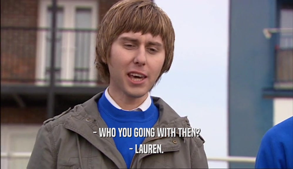 - WHO YOU GOING WITH THEN? - LAUREN. 