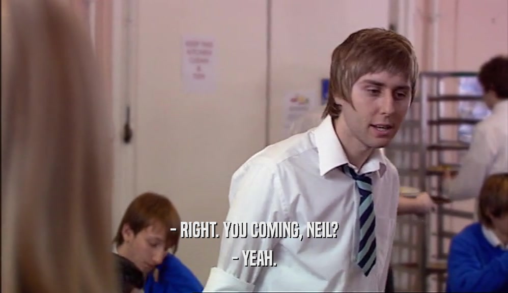 - RIGHT. YOU COMING, NEIL? - YEAH. 
