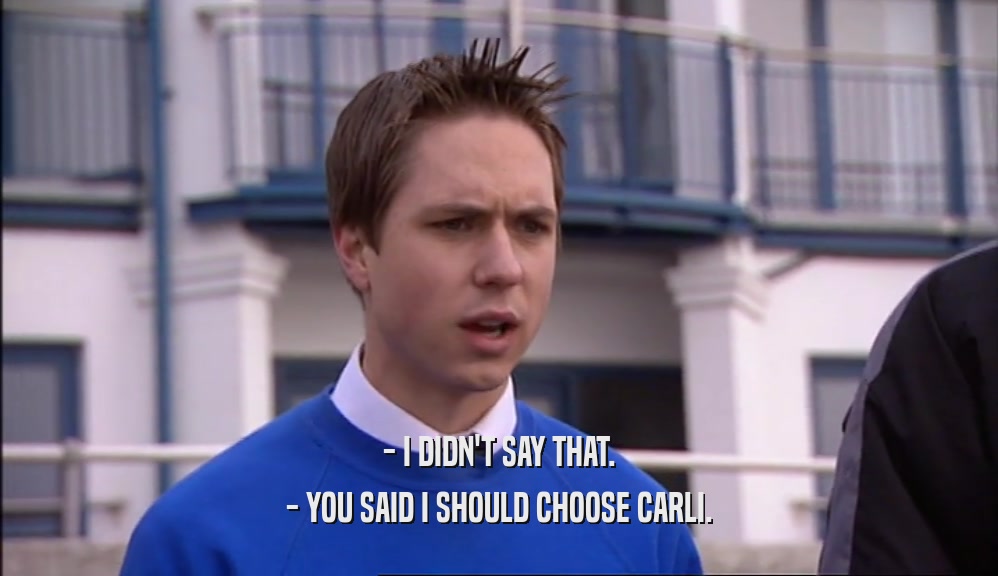 - I DIDN'T SAY THAT. - YOU SAID I SHOULD CHOOSE CARLI. 
