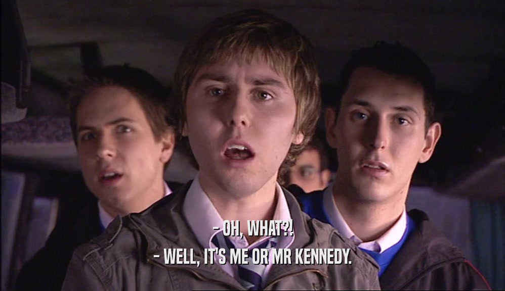 - OH, WHAT?! - WELL, IT'S ME OR MR KENNEDY. 