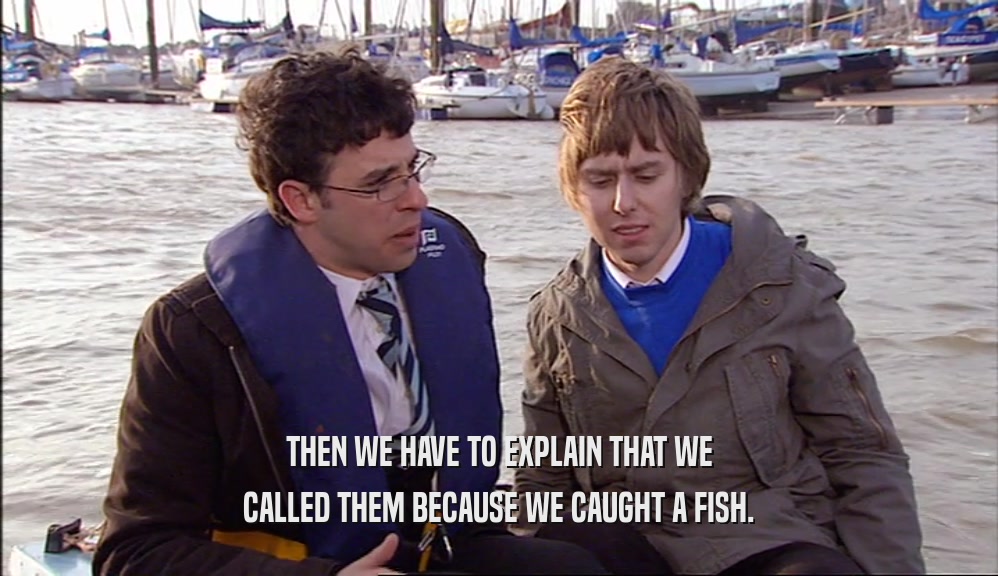 THEN WE HAVE TO EXPLAIN THAT WE
 CALLED THEM BECAUSE WE CAUGHT A FISH.
 