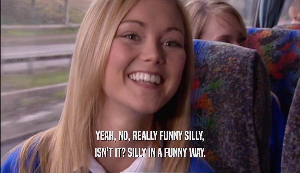 YEAH, NO, REALLY FUNNY SILLY, ISN'T IT? SILLY IN A FUNNY WAY. 