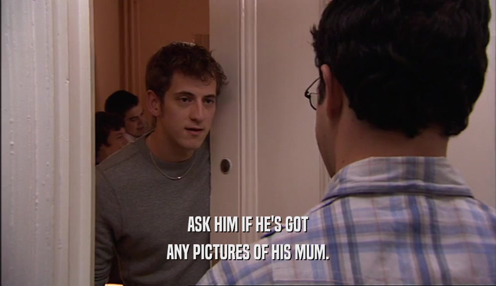 ASK HIM IF HE'S GOT ANY PICTURES OF HIS MUM. 