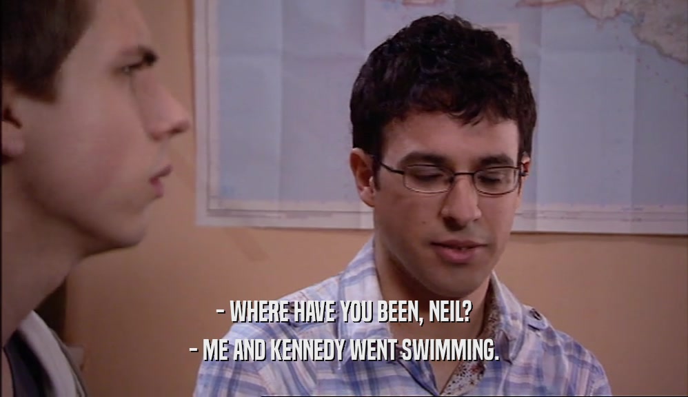- WHERE HAVE YOU BEEN, NEIL?
 - ME AND KENNEDY WENT SWIMMING.
 