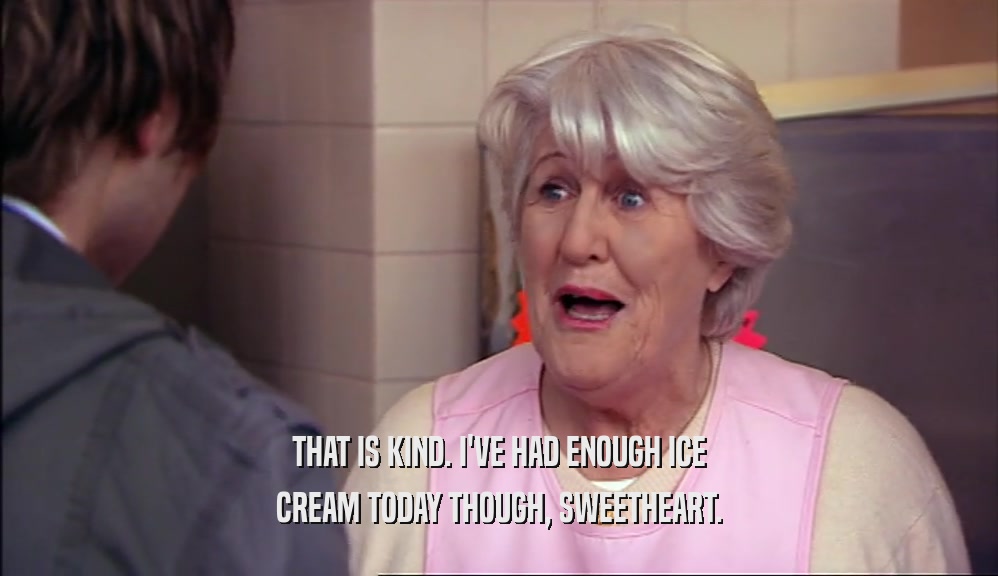 THAT IS KIND. I'VE HAD ENOUGH ICE CREAM TODAY THOUGH, SWEETHEART. 