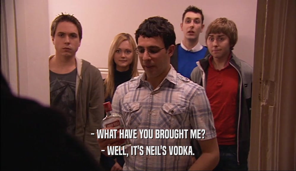 - WHAT HAVE YOU BROUGHT ME? - WELL, IT'S NEIL'S VODKA. 
