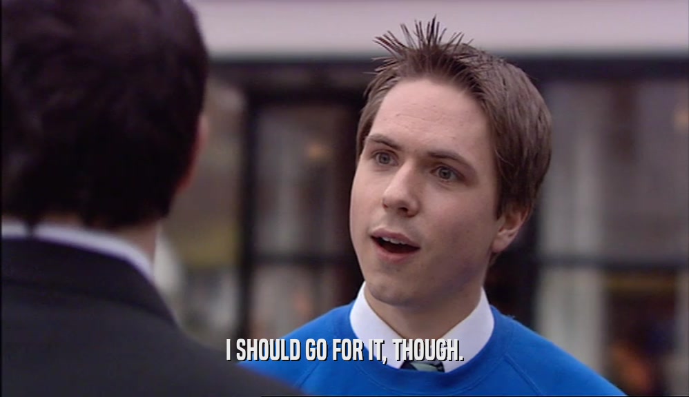 I SHOULD GO FOR IT, THOUGH.  