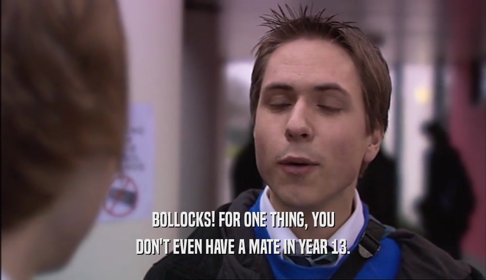 BOLLOCKS! FOR ONE THING, YOU DON'T EVEN HAVE A MATE IN YEAR 13. 