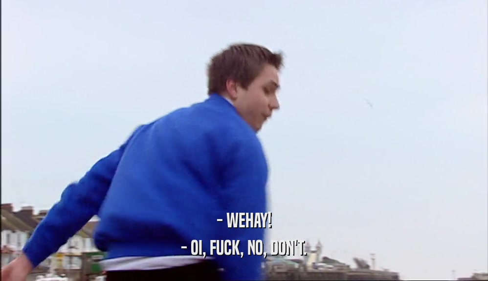 - WEHAY! - OI, FUCK, NO, DON'T. 