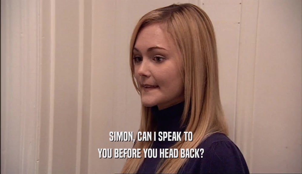 SIMON, CAN I SPEAK TO YOU BEFORE YOU HEAD BACK? 