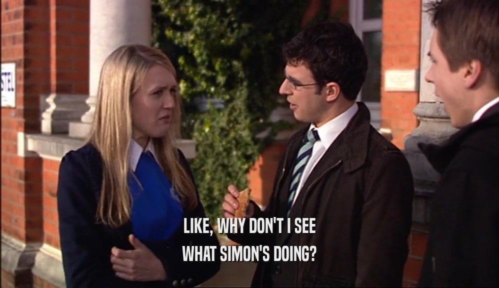 LIKE, WHY DON'T I SEE
 WHAT SIMON'S DOING?
 