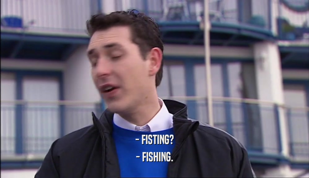 - FISTING?
 - FISHING.
 