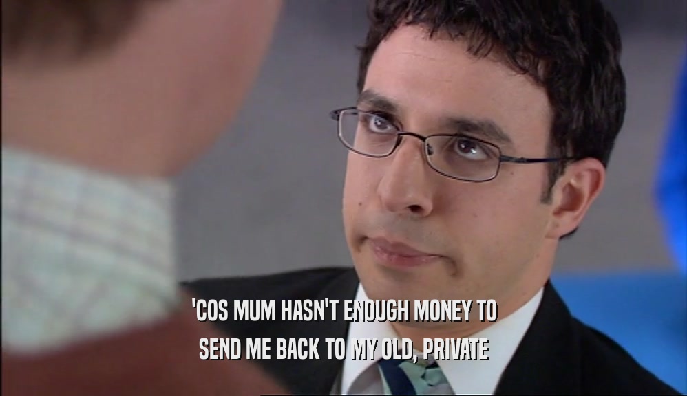 'COS MUM HASN'T ENOUGH MONEY TO SEND ME BACK TO MY OLD, PRIVATE 