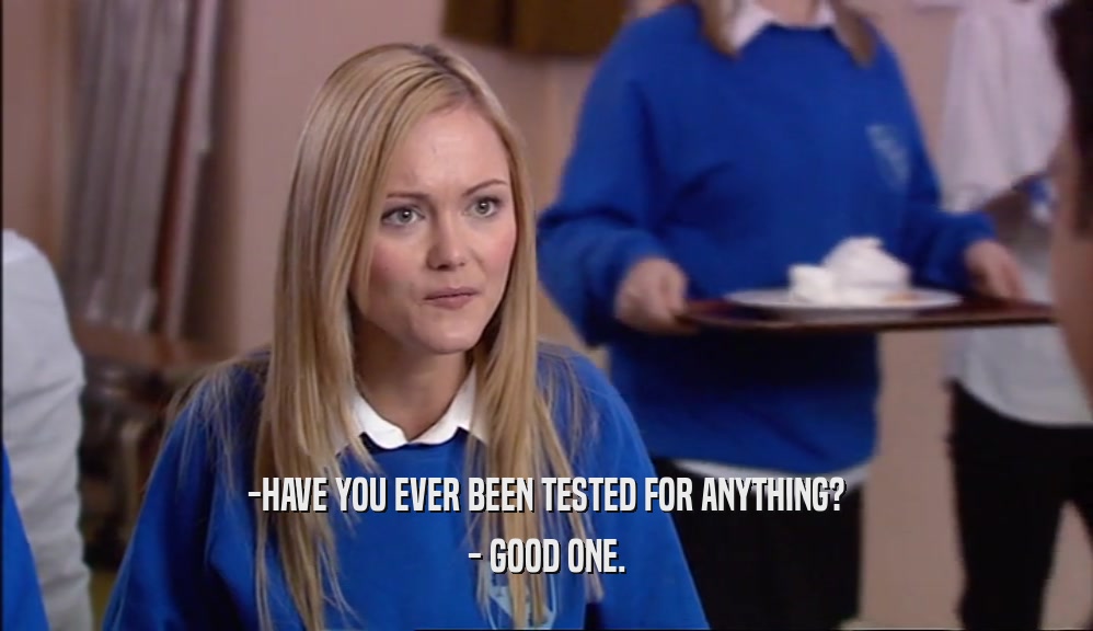 -HAVE YOU EVER BEEN TESTED FOR ANYTHING? - GOOD ONE. 