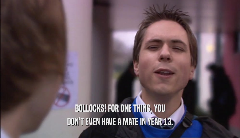 BOLLOCKS! FOR ONE THING, YOU DON'T EVEN HAVE A MATE IN YEAR 13. 