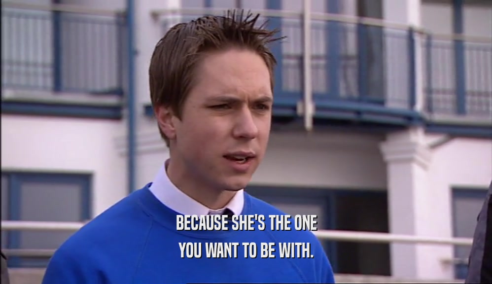 BECAUSE SHE'S THE ONE YOU WANT TO BE WITH. 