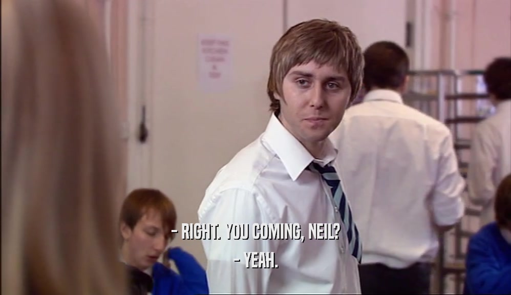 - RIGHT. YOU COMING, NEIL? - YEAH. 