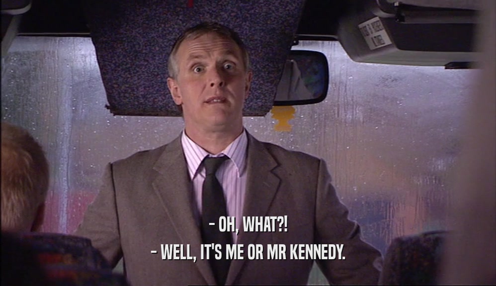 - OH, WHAT?! - WELL, IT'S ME OR MR KENNEDY. 