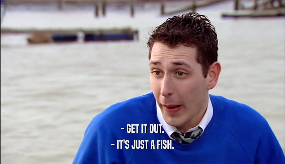 - GET IT OUT. - IT'S JUST A FISH. 
