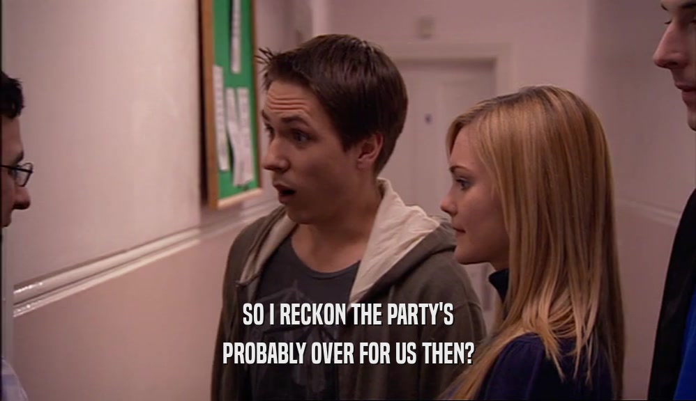 SO I RECKON THE PARTY'S PROBABLY OVER FOR US THEN? 