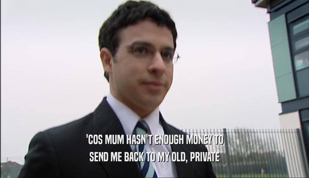 'COS MUM HASN'T ENOUGH MONEY TO SEND ME BACK TO MY OLD, PRIVATE 