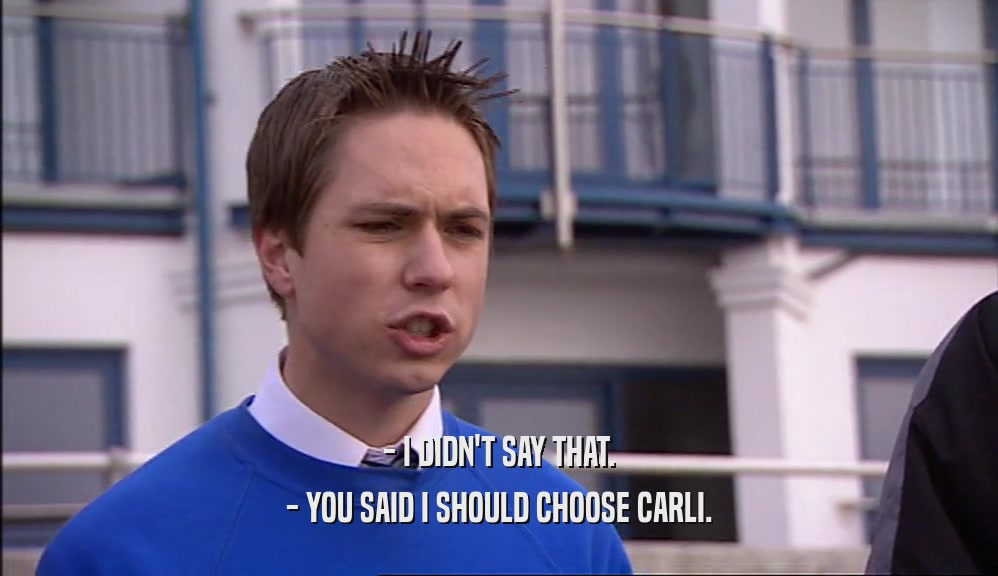 - I DIDN'T SAY THAT. - YOU SAID I SHOULD CHOOSE CARLI. 
