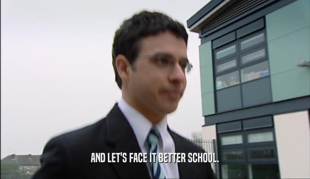 AND LET'S FACE IT BETTER SCHOOL.  