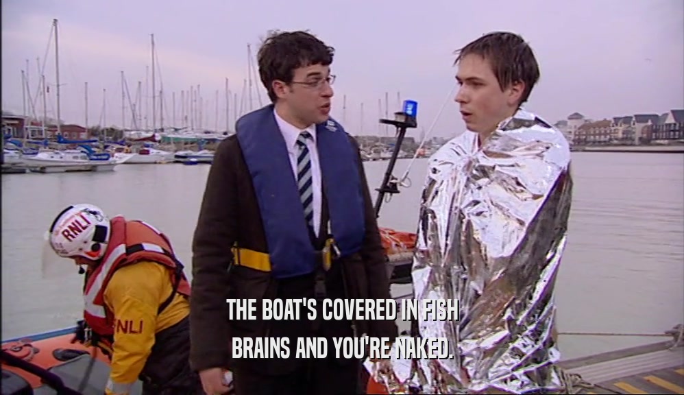 THE BOAT'S COVERED IN FISH BRAINS AND YOU'RE NAKED. 