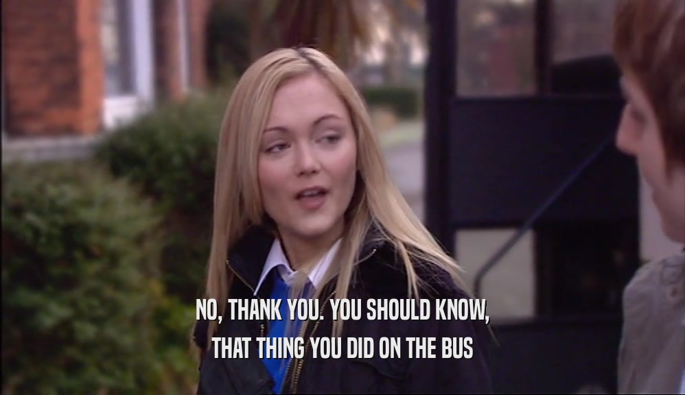 NO, THANK YOU. YOU SHOULD KNOW, THAT THING YOU DID ON THE BUS 