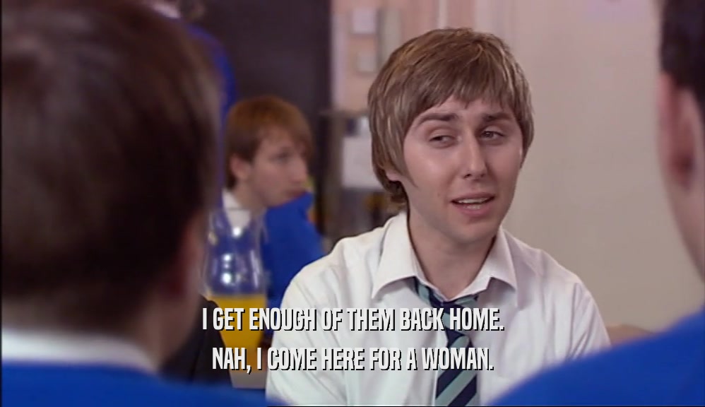 I GET ENOUGH OF THEM BACK HOME. NAH, I COME HERE FOR A WOMAN. 