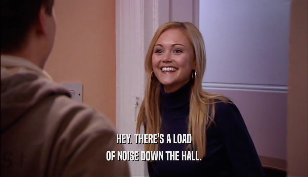 HEY. THERE'S A LOAD OF NOISE DOWN THE HALL. 