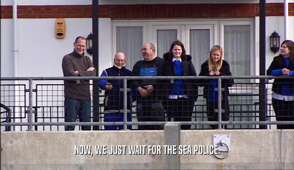 NOW, WE JUST WAIT FOR THE SEA POLICE.  
