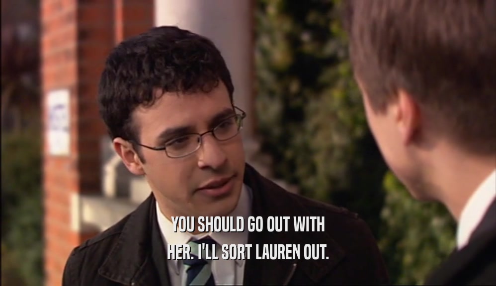 YOU SHOULD GO OUT WITH HER. I'LL SORT LAUREN OUT. 