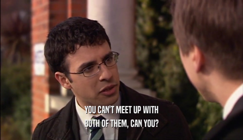 YOU CAN'T MEET UP WITH BOTH OF THEM, CAN YOU? 