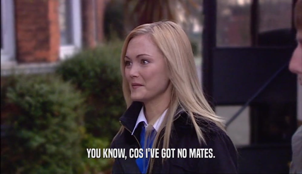 YOU KNOW, COS I'VE GOT NO MATES.  
