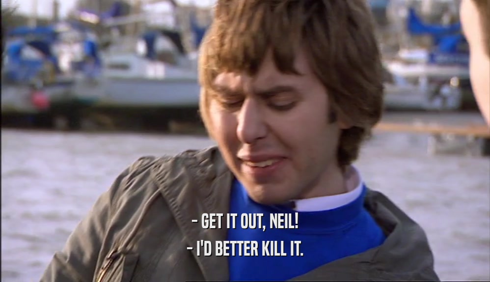 - GET IT OUT, NEIL! - I'D BETTER KILL IT. 