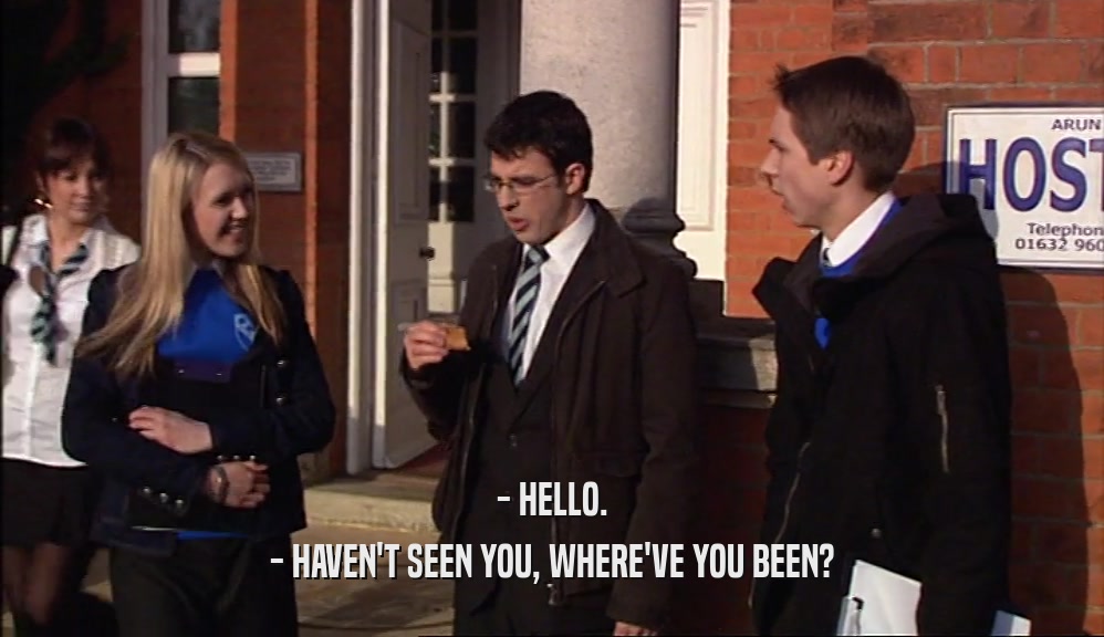- HELLO. - HAVEN'T SEEN YOU, WHERE'VE YOU BEEN? 